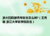 浙大婦院謝秀琴醫(yī)生怎么樣?（王秀敏 浙江大學醫(yī)學院醫(yī)生）