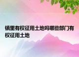鎮(zhèn)里有權(quán)征用土地嗎哪些部門有權(quán)征用土地