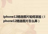 iphone12精選照片如何添加（iphone12精選照片怎么弄）
