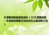 天津雅頌居最便宜房價（??天津雅頌居一手房的稅費要交嗎應(yīng)該怎么查詢呢介紹）