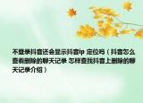 不登錄抖音還會(huì)顯示抖音ip 定位嗎（抖音怎么查看刪除的聊天記錄 怎樣查找抖音上刪除的聊天記錄介紹）