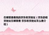 在哪里查看我的京東收貨地址（京東的收貨地址在哪里看 京東收貨地址怎么看介紹）