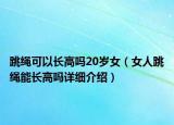 跳繩可以長高嗎20歲女（女人跳繩能長高嗎詳細介紹）