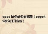 oppo k9的定位在哪里（oppok9怎么打開(kāi)定位）