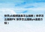 快手pk視頻連麥怎么掛斷（快手怎么掛斷PK 快手怎么掛斷pk連麥介紹）