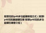 聯(lián)想耳機(jī)lp40多功能鍵使用方式（聯(lián)想lp40耳機(jī)觸摸鍵在哪 聯(lián)想lp40耳機(jī)多功能鍵在哪里介紹）