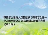 微博怎么看他人點(diǎn)贊記錄（微博怎么看一個(gè)人的點(diǎn)贊記錄 怎么看別人微博的點(diǎn)贊記錄介紹）