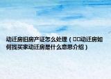 動(dòng)遷房舊房產(chǎn)證怎么處理（??動(dòng)遷房如何找買(mǎi)家動(dòng)遷房是什么意思介紹）
