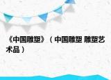 《中國雕塑》（中國雕塑 雕塑藝術(shù)品）