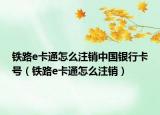 鐵路e卡通怎么注銷中國銀行卡號（鐵路e卡通怎么注銷）