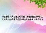 微信語音鈴聲怎么上傳歌曲（微信語音鈴聲怎么上傳自己的音樂 如何在微信上傳來電鈴聲介紹）