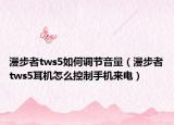 漫步者tws5如何調(diào)節(jié)音量（漫步者tws5耳機怎么控制手機來電）
