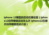 iphone 12鍵盤的震動(dòng)在哪設(shè)置（iphone12自帶鍵盤震動(dòng)怎么開(kāi) iphone12在哪開(kāi)自帶鍵盤震動(dòng)介紹）