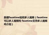 新建facetime如何多人視頻（facetime可以多人視頻嗎 facetime支持多人視頻嗎介紹）