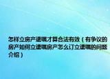 怎樣立房產(chǎn)遺囑才算合法有效（有爭(zhēng)議的房產(chǎn)如何立遺囑房產(chǎn)怎么訂立遺囑的問題介紹）