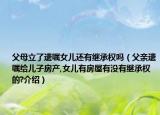 父母立了遺囑女兒還有繼承權(quán)嗎（父親遺囑給兒子房產(chǎn),女兒有房屋有沒(méi)有繼承權(quán)的?介紹）