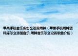 蘋果手機(jī)音樂庫怎么設(shè)置鬧鐘（蘋果手機(jī)鬧鐘資料庫怎么添加音樂 鬧鐘音樂怎么設(shè)置歌曲介紹）