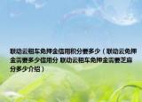 聯動云租車免押金信用積分要多少（聯動云免押金需要多少信用分 聯動云租車免押金需要芝麻分多少介紹）
