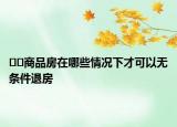 ??商品房在哪些情況下才可以無條件退房