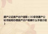 遺產(chǎn)公證房產(chǎn)過戶流程（??拿到遺產(chǎn)公證書如何辦理房產(chǎn)過戶需要什么手續(xù)介紹）