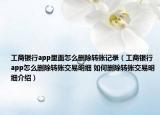 工商銀行app里面怎么刪除轉(zhuǎn)賬記錄（工商銀行app怎么刪除轉(zhuǎn)賬交易明細 如何刪除轉(zhuǎn)賬交易明細介紹）