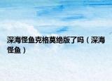 深海怪魚(yú)克格莫絕版了嗎（深海怪魚(yú)）