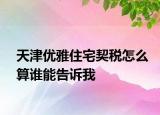 天津優(yōu)雅住宅契稅怎么算誰能告訴我