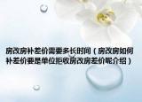 房改房補(bǔ)差價(jià)需要多長時(shí)間（房改房如何補(bǔ)差價(jià)要是單位拒收房改房差價(jià)呢介紹）