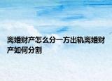 離婚財產(chǎn)怎么分一方出軌離婚財產(chǎn)如何分割