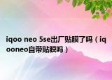 iqoo neo 5se出廠貼膜了嗎（iqooneo自帶貼膜嗎）