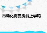 市場化商品房能上學(xué)嗎