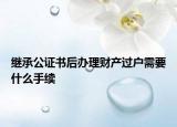 繼承公證書后辦理財(cái)產(chǎn)過戶需要什么手續(xù)
