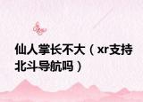 仙人掌長不大（xr支持北斗導(dǎo)航嗎）