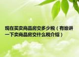 現(xiàn)在買賣商品房交多少稅（有誰講一下賣商品房交什么稅介紹）