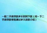 一般二手房貸款多長時(shí)間下款（問一下二手房貸款審批通過多久放款介紹）