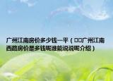 廣州江南房價多少錢一平（??廣州江南西路房價是多錢呢誰能說說呢介紹）