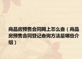 商品房預(yù)售合同網(wǎng)上怎么查（商品房預(yù)售合同登記查詢(xún)方法是哪些介紹）
