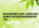 如何申請(qǐng)房貸要什么條件（如何進(jìn)行房貸請(qǐng)問要怎么做才能成功的申請(qǐng)到房貸呢?介紹）