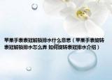 蘋果手表表冠解鎖排水什么意思（蘋果手表旋轉(zhuǎn)表冠解鎖排水怎么弄 如何旋轉(zhuǎn)表冠排水介紹）