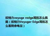 繽特力voyage redge耳機怎么佩戴（繽特力Voyager Edge耳機怎么看剩余電量）