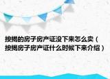 按揭的房子房產(chǎn)證沒下來怎么賣（按揭房子房產(chǎn)證什么時(shí)候下來介紹）
