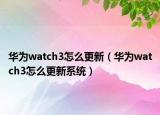 華為watch3怎么更新（華為watch3怎么更新系統(tǒng)）