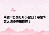 榮耀9i怎么打開小窗口（榮耀9i怎么切換應用程序）