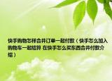 快手購(gòu)物怎樣合并訂單一起付款（快手怎么加入購(gòu)物車(chē)一起結(jié)算 在快手怎么買(mǎi)東西合并付款介紹）