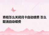 青桔怎么關(guān)閉月卡自動(dòng)續(xù)費(fèi) 怎么取消自動(dòng)續(xù)費(fèi)