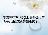 華為watch 3怎么打開(kāi)小藝（華為watch3怎么呼叫小藝）