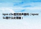 iqoo z5x是雙揚聲器嗎（iqooz5x是什么處理器）