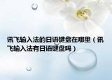 訊飛輸入法的日語鍵盤在哪里（訊飛輸入法有日語鍵盤嗎）