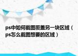 ps中如何截圖覆蓋另一塊區(qū)域（ps怎么截圖想要的區(qū)域）