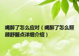 喝醉了怎么應(yīng)對（喝醉了怎么照顧舒服點詳細(xì)介紹）